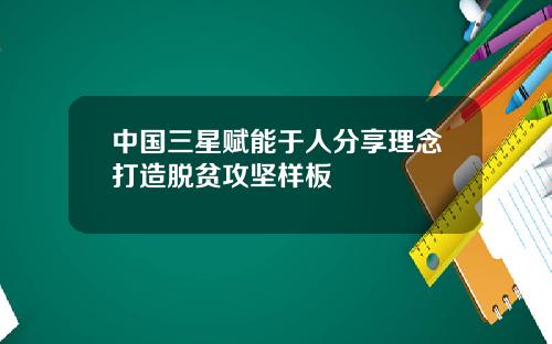 中国三星赋能于人分享理念打造脱贫攻坚样板