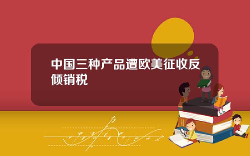 中国三种产品遭欧美征收反倾销税
