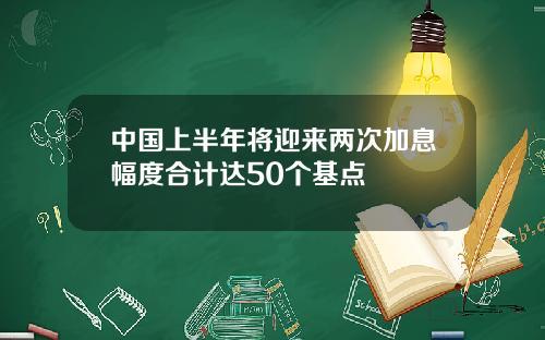中国上半年将迎来两次加息幅度合计达50个基点