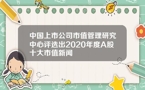 中国上市公司市值管理研究中心评选出2020年度A股十大市值新闻