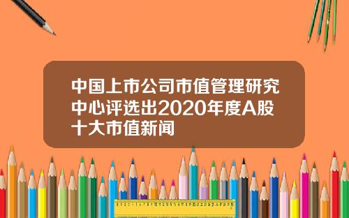 中国上市公司市值管理研究中心评选出2020年度A股十大市值新闻