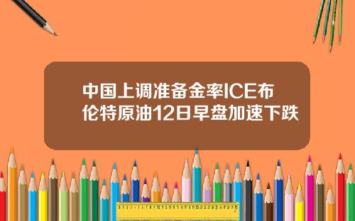 中国上调准备金率ICE布伦特原油12日早盘加速下跌