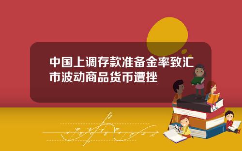 中国上调存款准备金率致汇市波动商品货币遭挫