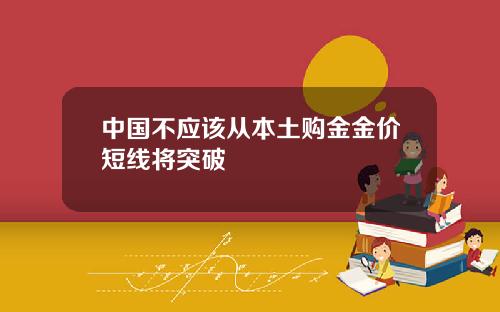 中国不应该从本土购金金价短线将突破