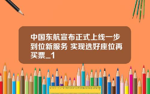 中国东航宣布正式上线一步到位新服务 实现选好座位再买票_1