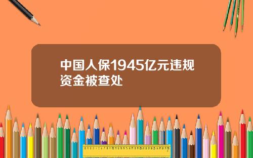 中国人保1945亿元违规资金被查处