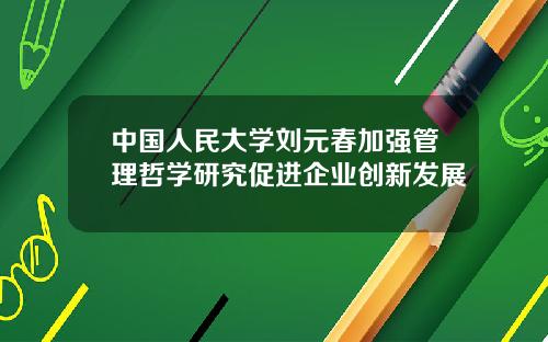 中国人民大学刘元春加强管理哲学研究促进企业创新发展