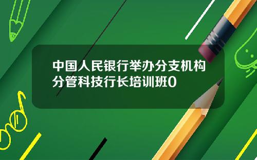 中国人民银行举办分支机构分管科技行长培训班0