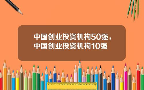 中国创业投资机构50强，中国创业投资机构10强