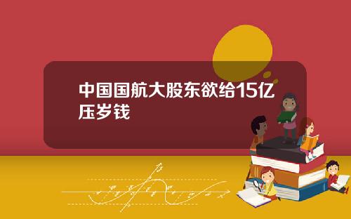 中国国航大股东欲给15亿压岁钱