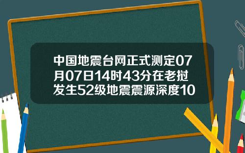 中国地震台网正式测定07月07日14时43分在老挝发生52级地震震源深度10千米