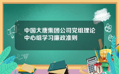 中国大唐集团公司党组理论中心组学习廉政准则