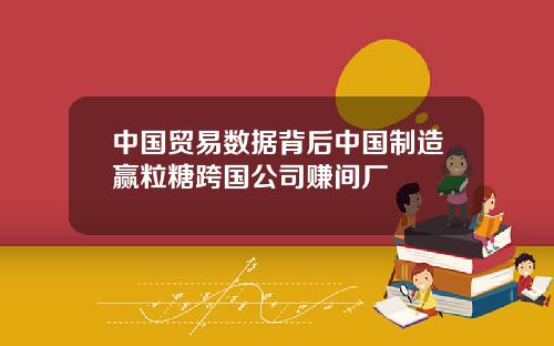 中国贸易数据背后中国制造赢粒糖跨国公司赚间厂