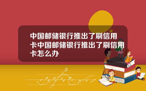 中国邮储银行推出了刷信用卡中国邮储银行推出了刷信用卡怎么办