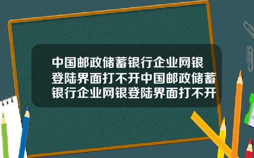 中国邮政储蓄银行企业网银登陆界面打不开中国邮政储蓄银行企业网银登陆界面打不开了