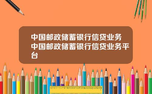中国邮政储蓄银行信贷业务中国邮政储蓄银行信贷业务平台