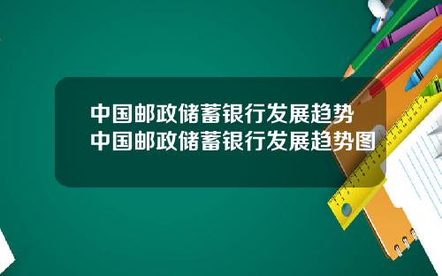 中国邮政储蓄银行发展趋势中国邮政储蓄银行发展趋势图