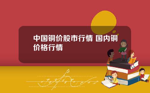 中国铜价股市行情 国内铜价格行情