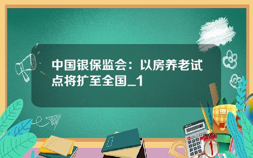 中国银保监会：以房养老试点将扩至全国_1