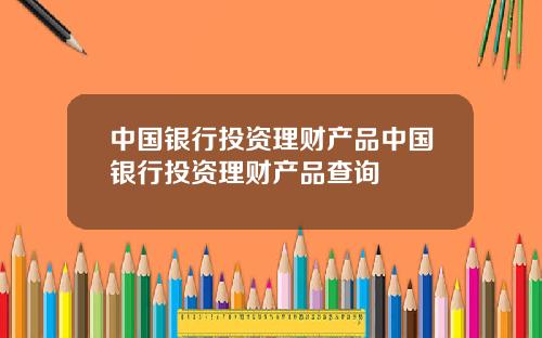 中国银行投资理财产品中国银行投资理财产品查询