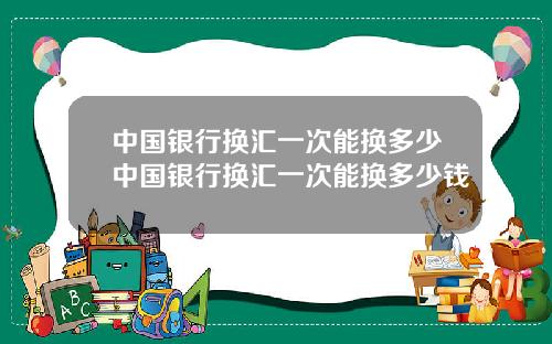 中国银行换汇一次能换多少中国银行换汇一次能换多少钱