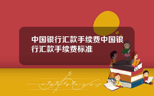中国银行汇款手续费中国银行汇款手续费标准