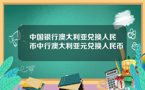 中国银行澳大利亚兑换人民币中行澳大利亚元兑换人民币