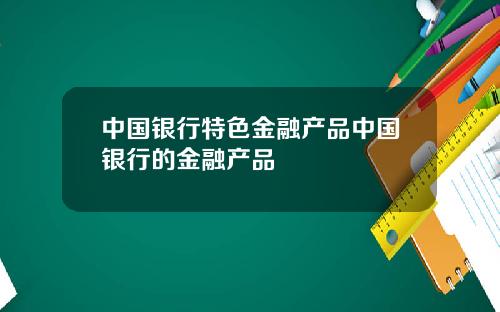 中国银行特色金融产品中国银行的金融产品