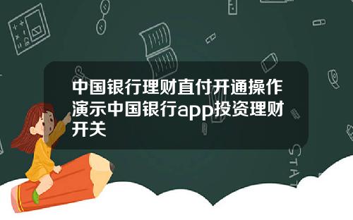 中国银行理财直付开通操作演示中国银行app投资理财开关
