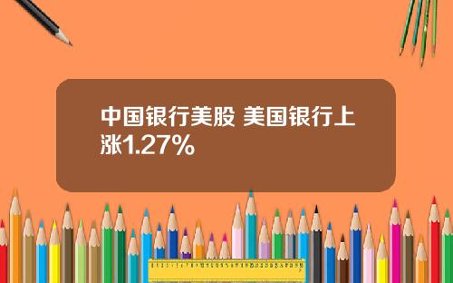 中国银行美股 美国银行上涨1.27%