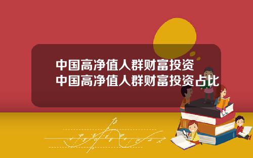 中国高净值人群财富投资 中国高净值人群财富投资占比