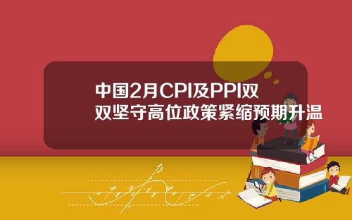 中国2月CPI及PPI双双坚守高位政策紧缩预期升温