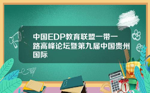 中国EDP教育联盟一带一路高峰论坛暨第九届中国贵州国际