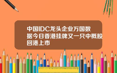 中国IDC龙头企业万国数据今日香港挂牌又一只中概股回港上市