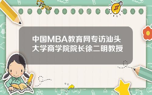 中国MBA教育网专访汕头大学商学院院长徐二明教授
