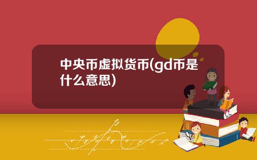 中央币虚拟货币(gd币是什么意思)