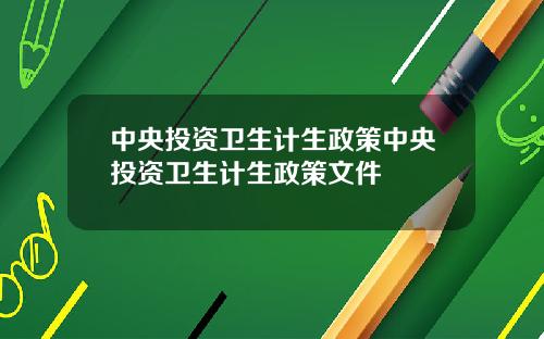 中央投资卫生计生政策中央投资卫生计生政策文件