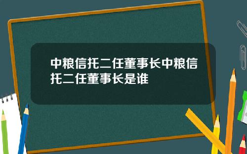 中粮信托二任董事长中粮信托二任董事长是谁