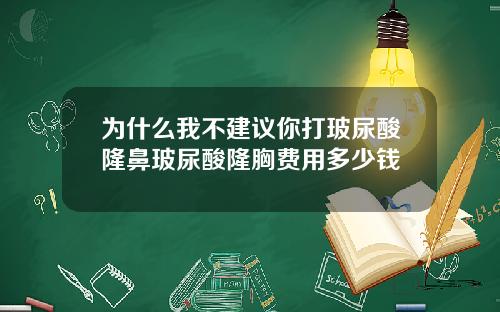 为什么我不建议你打玻尿酸隆鼻玻尿酸隆胸费用多少钱
