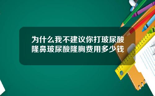 为什么我不建议你打玻尿酸隆鼻玻尿酸隆胸费用多少钱