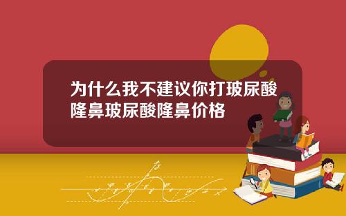为什么我不建议你打玻尿酸隆鼻玻尿酸隆鼻价格