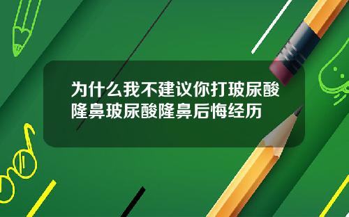 为什么我不建议你打玻尿酸隆鼻玻尿酸隆鼻后悔经历