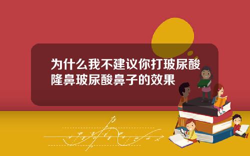 为什么我不建议你打玻尿酸隆鼻玻尿酸鼻子的效果