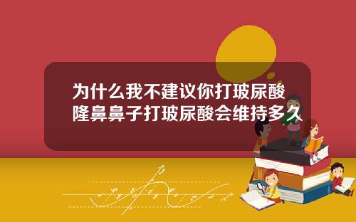为什么我不建议你打玻尿酸隆鼻鼻子打玻尿酸会维持多久
