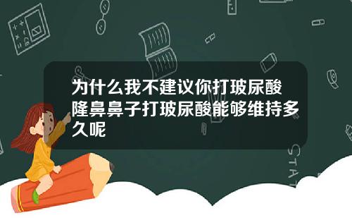 为什么我不建议你打玻尿酸隆鼻鼻子打玻尿酸能够维持多久呢