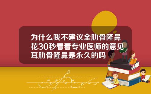 为什么我不建议全肋骨隆鼻花30秒看看专业医师的意见耳肋骨隆鼻是永久的吗