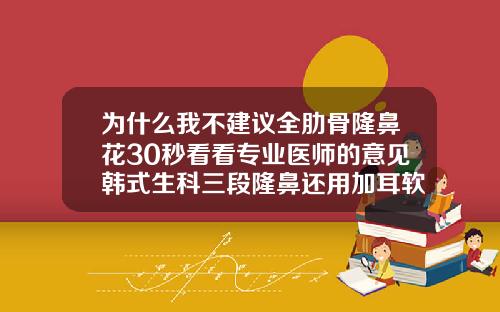 为什么我不建议全肋骨隆鼻花30秒看看专业医师的意见韩式生科三段隆鼻还用加耳软骨吗