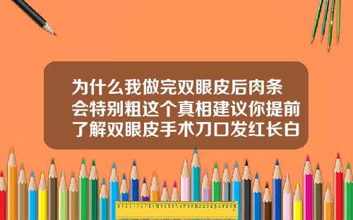为什么我做完双眼皮后肉条会特别粗这个真相建议你提前了解双眼皮手术刀口发红长白颗粒