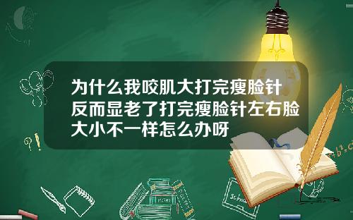 为什么我咬肌大打完瘦脸针反而显老了打完瘦脸针左右脸大小不一样怎么办呀