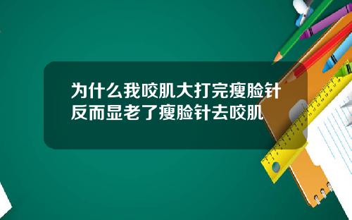 为什么我咬肌大打完瘦脸针反而显老了瘦脸针去咬肌